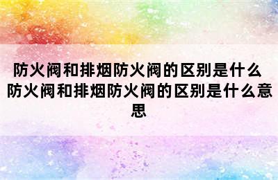 防火阀和排烟防火阀的区别是什么 防火阀和排烟防火阀的区别是什么意思